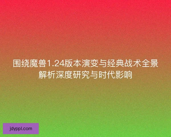围绕魔兽1.24版本演变与经典战术全景解析深度研究与时代影响