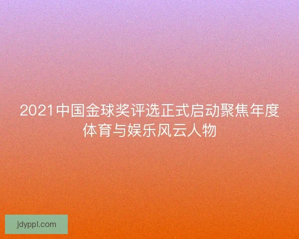 2021中国金球奖评选正式启动聚焦年度体育与娱乐风云人物