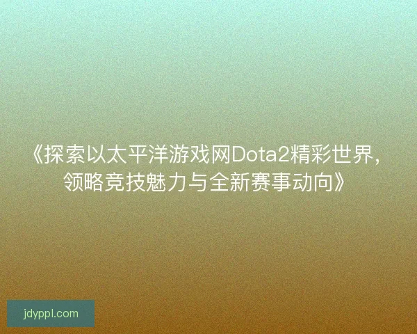 《探索以太平洋游戏网Dota2精彩世界，领略竞技魅力与全新赛事动向》