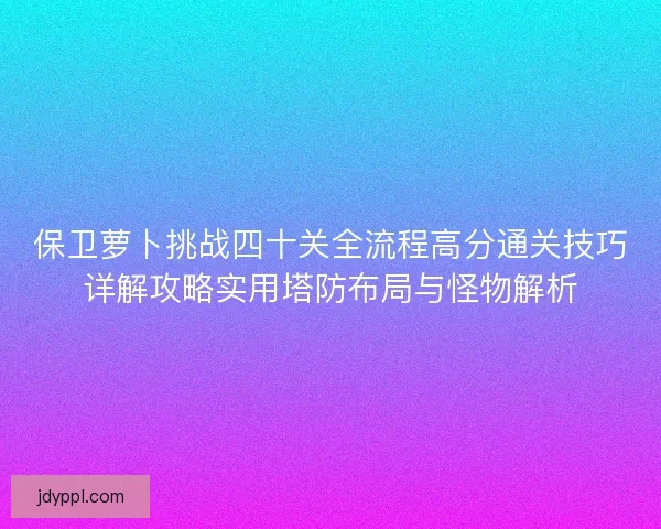 保卫萝卜挑战四十关全流程高分通关技巧详解攻略实用塔防布局与怪物解析