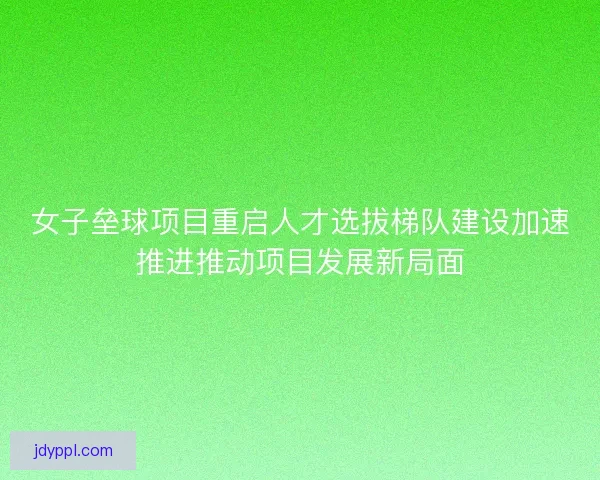 女子垒球项目重启人才选拔梯队建设加速推进推动项目发展新局面