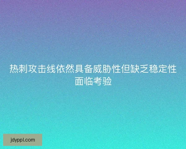热刺攻击线依然具备威胁性但缺乏稳定性面临考验