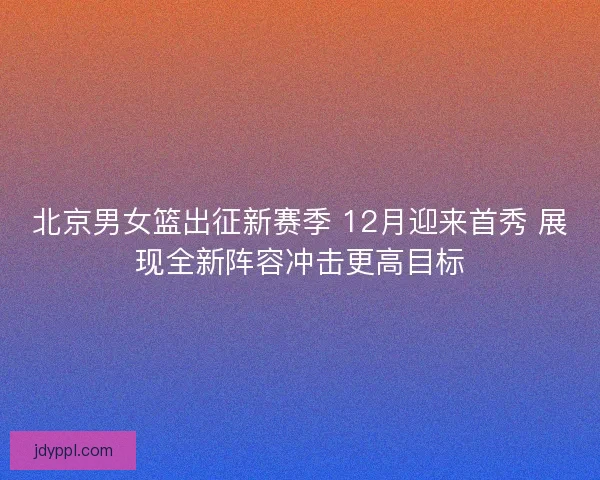 北京男女篮出征新赛季 12月迎来首秀 展现全新阵容冲击更高目标