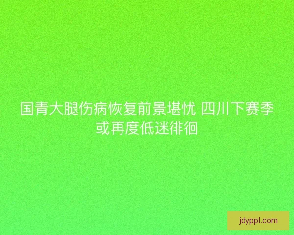 国青大腿伤病恢复前景堪忧 四川下赛季或再度低迷徘徊
