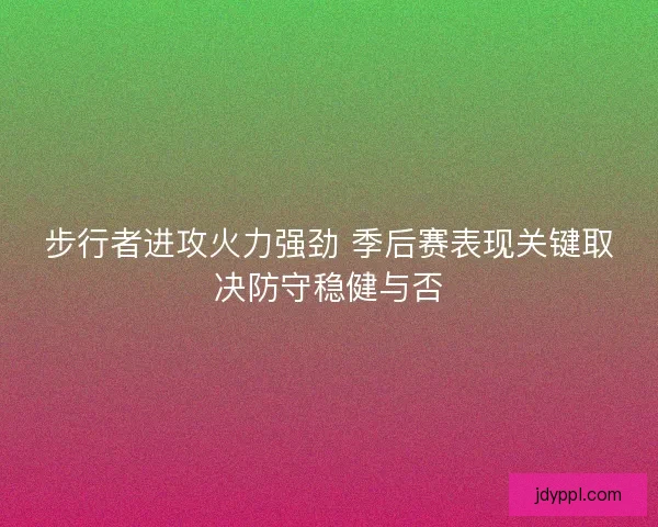 步行者进攻火力强劲 季后赛表现关键取决防守稳健与否