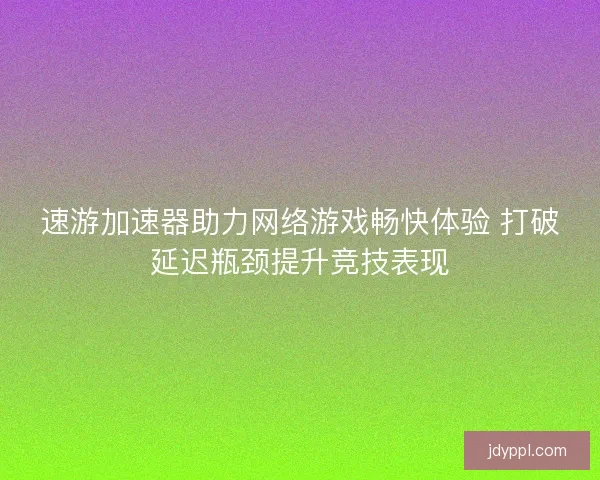 速游加速器助力网络游戏畅快体验 打破延迟瓶颈提升竞技表现