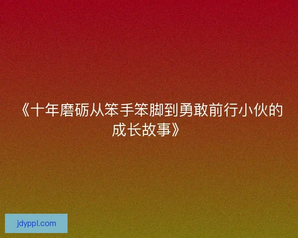 《十年磨砺从笨手笨脚到勇敢前行小伙的成长故事》