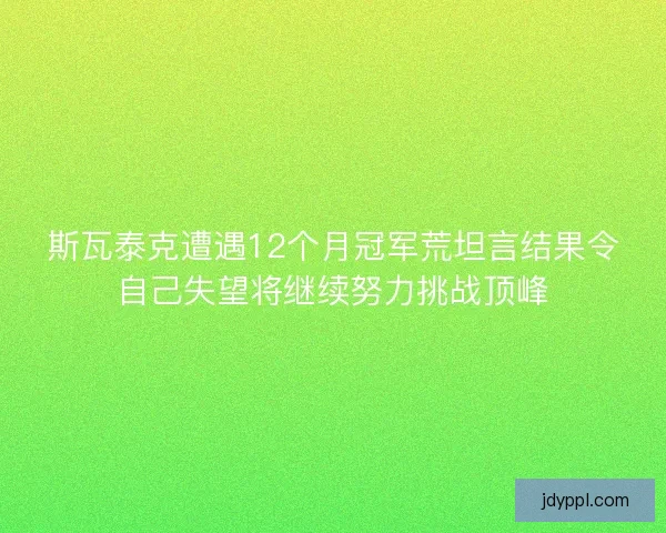 斯瓦泰克遭遇12个月冠军荒坦言结果令自己失望将继续努力挑战顶峰