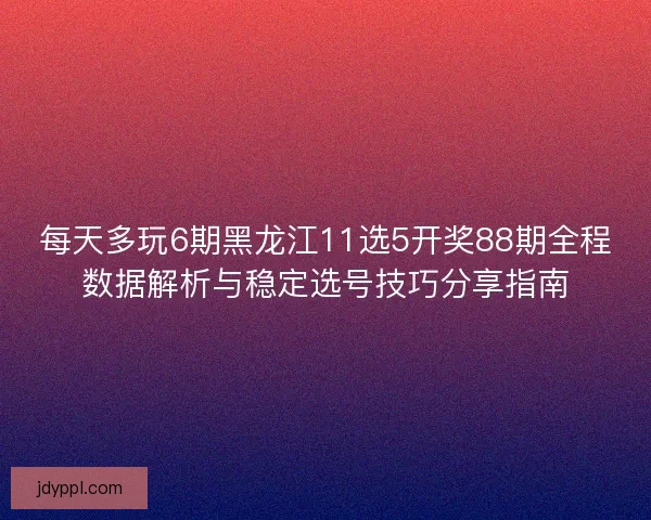 每天多玩6期黑龙江11选5开奖88期全程数据解析与稳定选号技巧分享指南