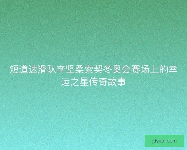短道速滑队李坚柔索契冬奥会赛场上的幸运之星传奇故事