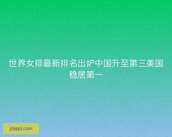 世界女排最新排名出炉中国升至第三美国稳居第一