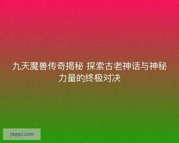 九天魔兽传奇揭秘 探索古老神话与神秘力量的终极对决