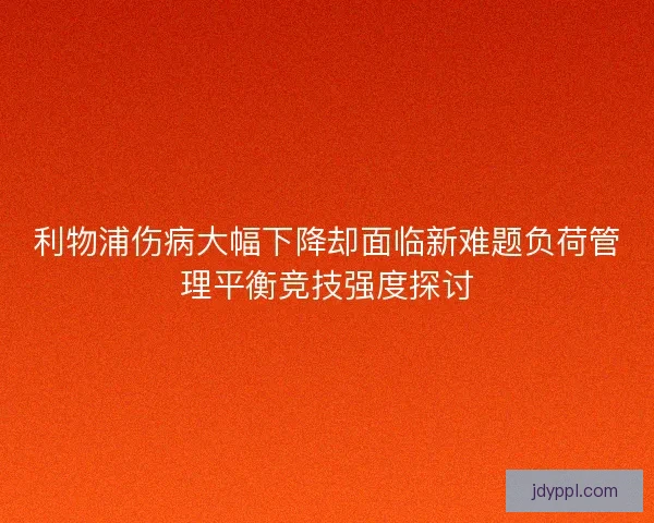 利物浦伤病大幅下降却面临新难题负荷管理平衡竞技强度探讨 利物浦伤病大幅下降却面临新难题负荷管理平衡竞技强度探讨