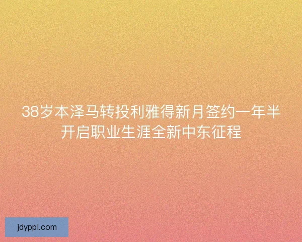 38岁本泽马转投利雅得新月签约一年半开启职业生涯全新中东征程