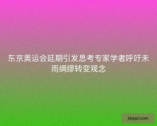 东京奥运会延期引发思考专家学者呼吁未雨绸缪转变观念 东京奥运会延期引发思考专家学者呼吁未雨绸缪转变观念