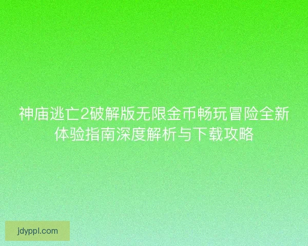 神庙逃亡2破解版无限金币畅玩冒险全新体验指南深度解析与下载攻略