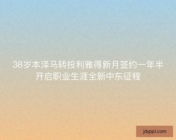 38岁本泽马转投利雅得新月签约一年半开启职业生涯全新中东征程