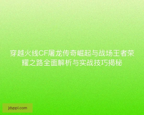 穿越火线CF屠龙传奇崛起与战场王者荣耀之路全面解析与实战技巧揭秘