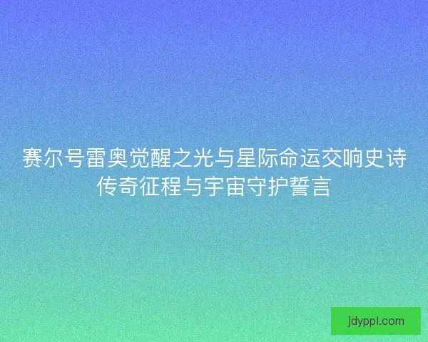 赛尔号雷奥觉醒之光与星际命运交响史诗传奇征程与宇宙守护誓言