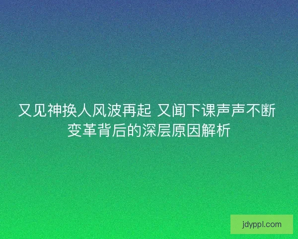 又见神换人风波再起 又闻下课声声不断 变革背后的深层原因解析