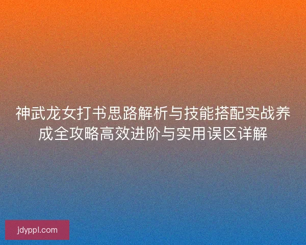 神武龙女打书思路解析与技能搭配实战养成全攻略高效进阶与实用误区详解