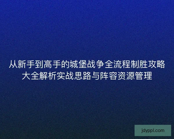 从新手到高手的城堡战争全流程制胜攻略大全解析实战思路与阵容资源管理
