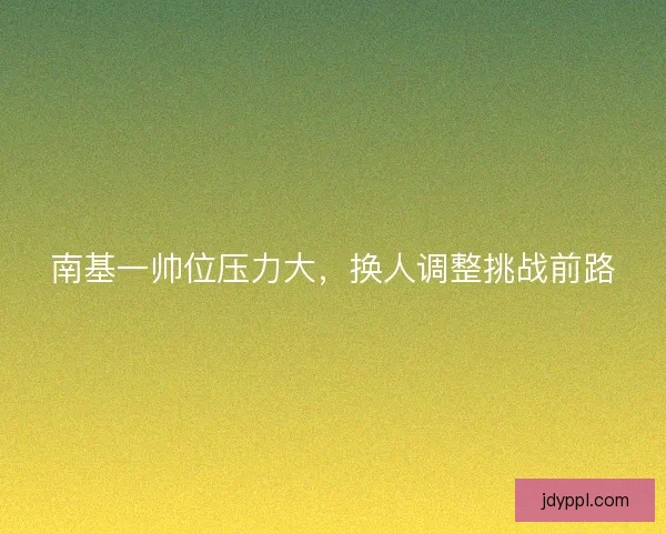 南基一帅位压力大，换人调整挑战前路