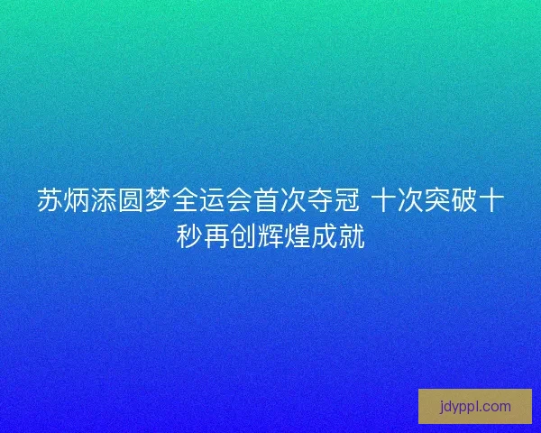 苏炳添圆梦全运会首次夺冠 十次突破十秒再创辉煌成就 苏炳添圆梦全运会首次夺冠 十次突破十秒再创辉煌成就