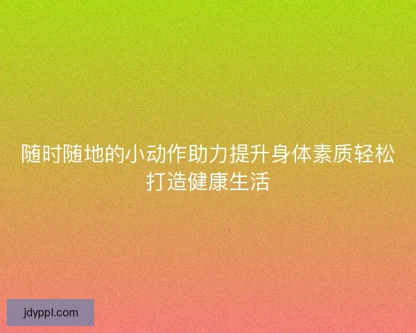 随时随地的小动作助力提升身体素质轻松打造健康生活